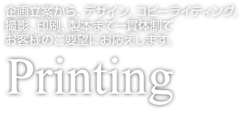 企画立案から、デザイン、コピーライティング、 撮影、印刷、製本まで一貫体制で お客様のご要望にお応えします。